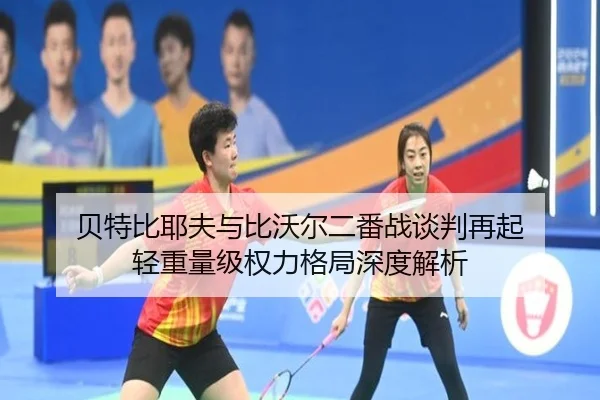 贝特比耶夫与比沃尔二番战谈判再起 轻重量级权力格局深度解析